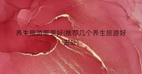 养生旅游哪里好(推荐几个养生旅游好去处)