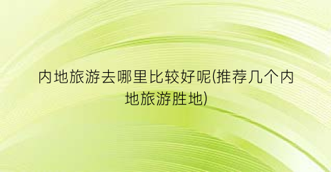 内地旅游去哪里比较好呢(推荐几个内地旅游胜地)