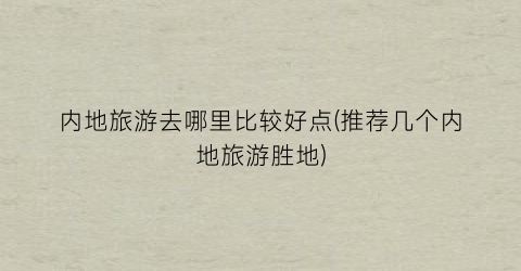 内地旅游去哪里比较好点(推荐几个内地旅游胜地)