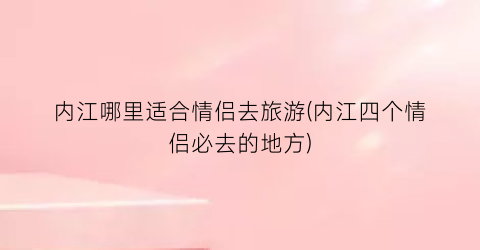 内江哪里适合情侣去旅游(内江四个情侣必去的地方)