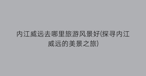 内江威远去哪里旅游风景好(探寻内江威远的美景之旅)