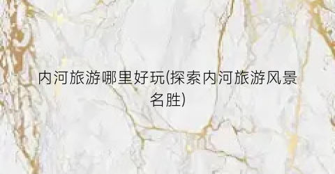 内河旅游哪里好玩(探索内河旅游风景名胜)