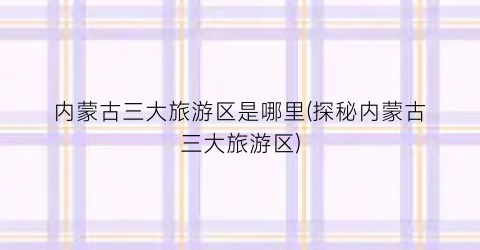内蒙古三大旅游区是哪里(探秘内蒙古三大旅游区)