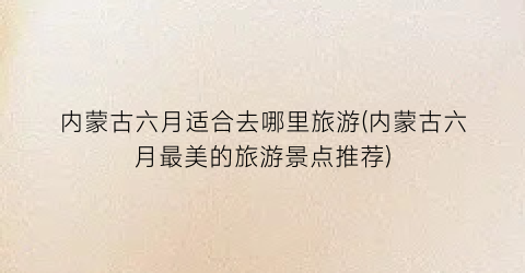 内蒙古六月适合去哪里旅游(内蒙古六月最美的旅游景点推荐)