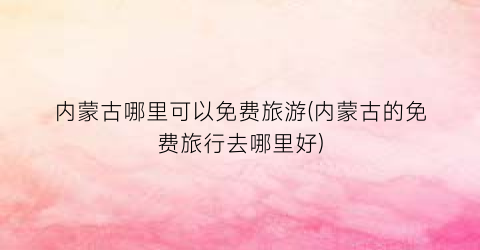 内蒙古哪里可以免费旅游(内蒙古的免费旅行去哪里好)