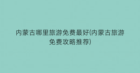 内蒙古哪里旅游免费最好(内蒙古旅游免费攻略推荐)