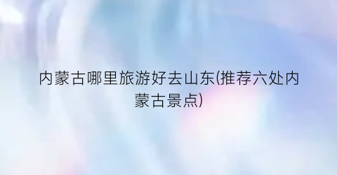 内蒙古哪里旅游好去山东(推荐六处内蒙古景点)