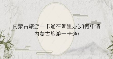 内蒙古旅游一卡通在哪里办(如何申请内蒙古旅游一卡通)