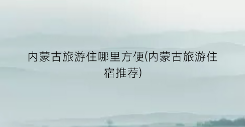 内蒙古旅游住哪里方便(内蒙古旅游住宿推荐)