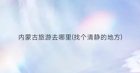 内蒙古旅游去哪里(找个清静的地方)