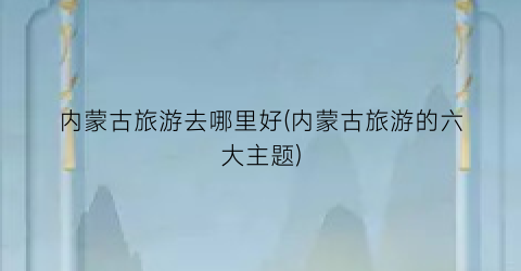 内蒙古旅游去哪里好(内蒙古旅游的六大主题)