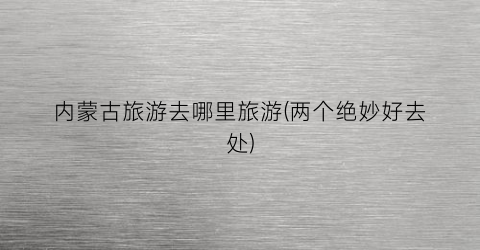 内蒙古旅游去哪里旅游(两个绝妙好去处)