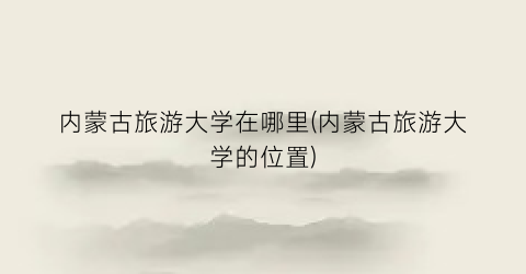 内蒙古旅游大学在哪里(内蒙古旅游大学的位置)