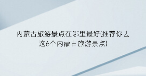 内蒙古旅游景点在哪里最好(推荐你去这6个内蒙古旅游景点)