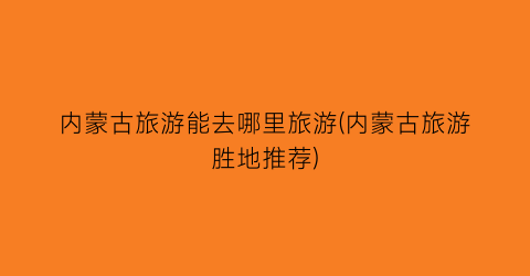 内蒙古旅游能去哪里旅游(内蒙古旅游胜地推荐)