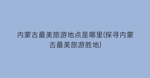 内蒙古最美旅游地点是哪里(探寻内蒙古最美旅游胜地)