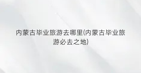 内蒙古毕业旅游去哪里(内蒙古毕业旅游必去之地)