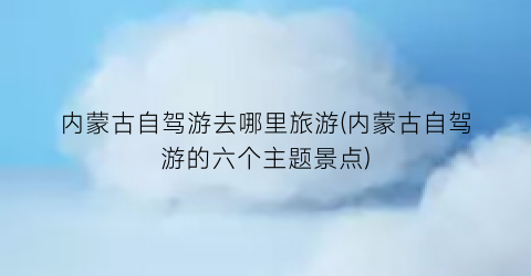 内蒙古自驾游去哪里旅游(内蒙古自驾游的六个主题景点)