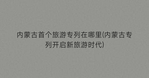 内蒙古首个旅游专列在哪里(内蒙古专列开启新旅游时代)