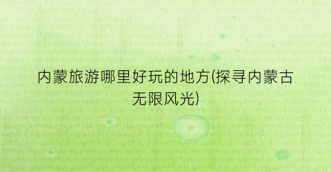 内蒙旅游哪里好玩的地方(探寻内蒙古无限风光)