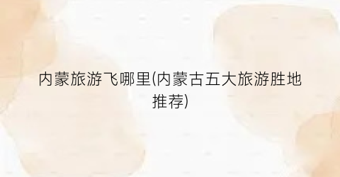 内蒙旅游飞哪里(内蒙古五大旅游胜地推荐)