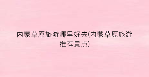内蒙草原旅游哪里好去(内蒙草原旅游推荐景点)