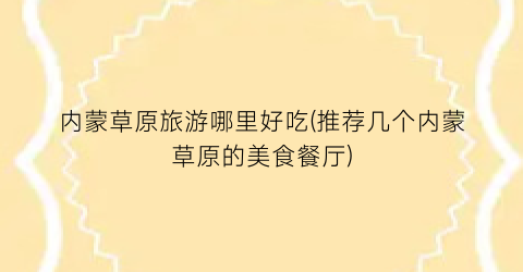 内蒙草原旅游哪里好吃(推荐几个内蒙草原的美食餐厅)