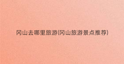 冈山去哪里旅游(冈山旅游景点推荐)
