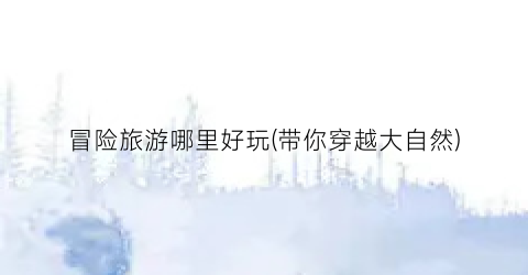 冒险旅游哪里好玩(带你穿越大自然)