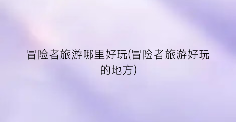 冒险者旅游哪里好玩(冒险者旅游好玩的地方)