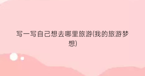 写一写自己想去哪里旅游(我的旅游梦想)