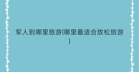 军人到哪里旅游(哪里最适合放松旅游)