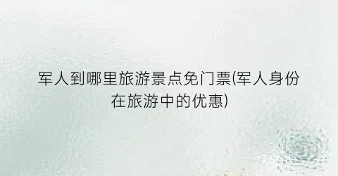 军人到哪里旅游景点免门票(军人身份在旅游中的优惠)