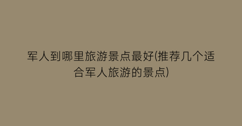 军人到哪里旅游景点最好(推荐几个适合军人旅游的景点)