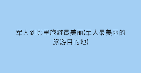 军人到哪里旅游最美丽(军人最美丽的旅游目的地)