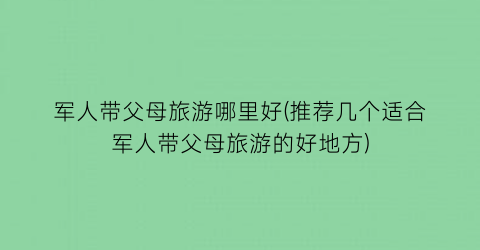 军人带父母旅游哪里好(推荐几个适合军人带父母旅游的好地方)