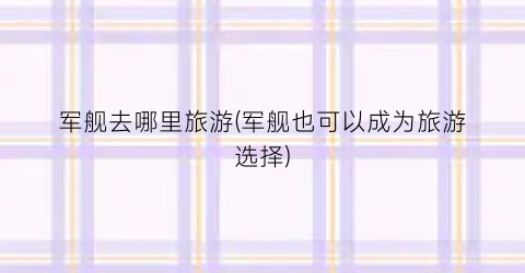 军舰去哪里旅游(军舰也可以成为旅游选择)