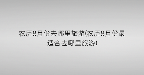 农历8月份去哪里旅游(农历8月份最适合去哪里旅游)