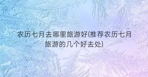 农历七月去哪里旅游好(推荐农历七月旅游的几个好去处)
