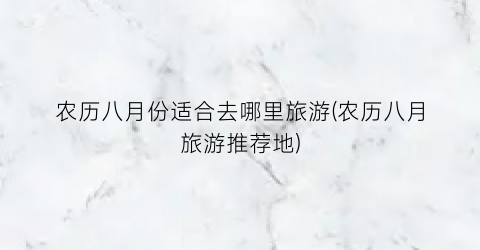 农历八月份适合去哪里旅游(农历八月旅游推荐地)