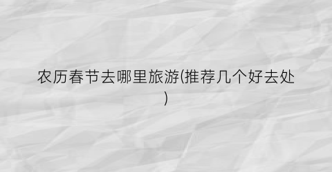 农历春节去哪里旅游(推荐几个好去处)
