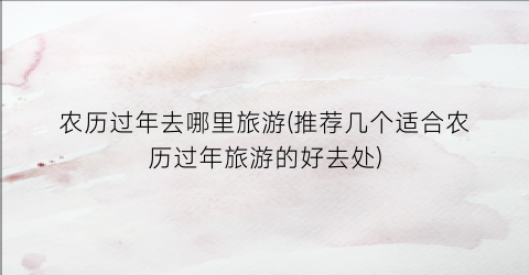 农历过年去哪里旅游(推荐几个适合农历过年旅游的好去处)