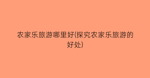 农家乐旅游哪里好(探究农家乐旅游的好处)