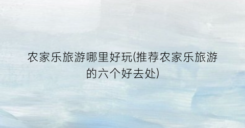 农家乐旅游哪里好玩(推荐农家乐旅游的六个好去处)