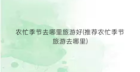 农忙季节去哪里旅游好(推荐农忙季节旅游去哪里)