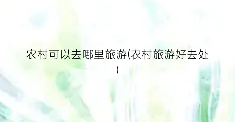 农村可以去哪里旅游(农村旅游好去处)