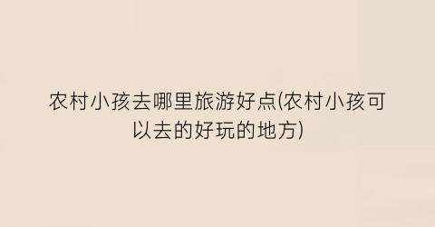 农村小孩去哪里旅游好点(农村小孩可以去的好玩的地方)