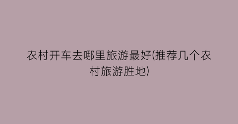 农村开车去哪里旅游最好(推荐几个农村旅游胜地)