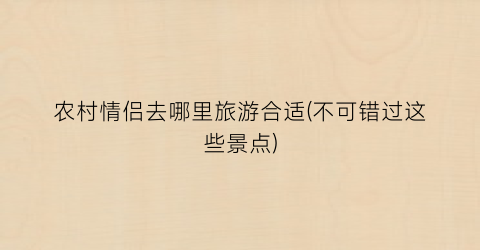农村情侣去哪里旅游合适(不可错过这些景点)