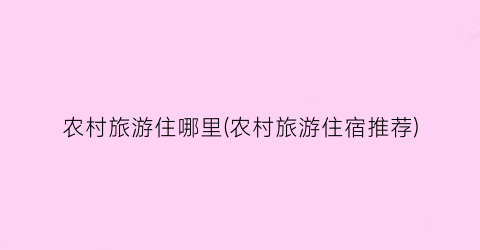 农村旅游住哪里(农村旅游住宿推荐)
